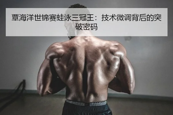 覃海洋世锦赛蛙泳三冠王：技术微调背后的突破密码